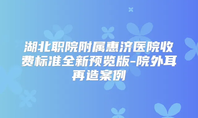 湖北职院附属惠济医院收费标准全新预览版-院外耳再造案例