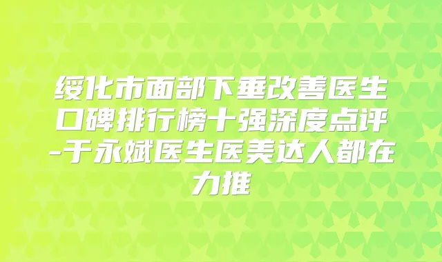 绥化市面部下垂医生口碑排行榜十强深度点评-于永斌医生医美达人都在力推