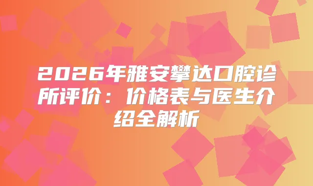 2026年雅安攀达口腔诊所评价：价格表与医生介绍全解析