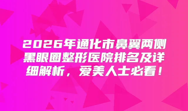 2026年通化市鼻翼两侧黑眼圈整形医院排名及详细解析，爱美人士必看！