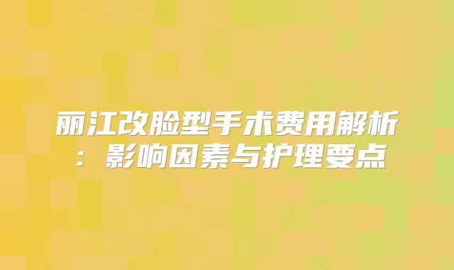 丽江改脸型手术费用解析：影响因素与护理要点