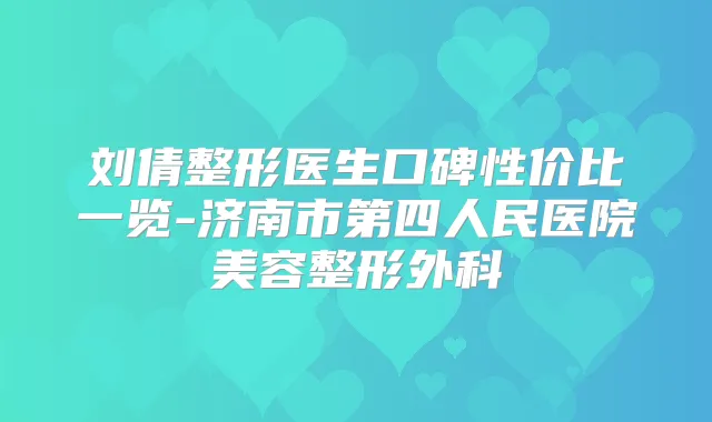 刘倩整形医生口碑性价比一览-济南市第四人民医院美容整形外科