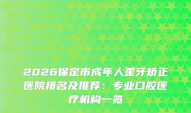 2026保定市成年人歪牙矫正医院排名及推荐:专业口腔医疗机构一览