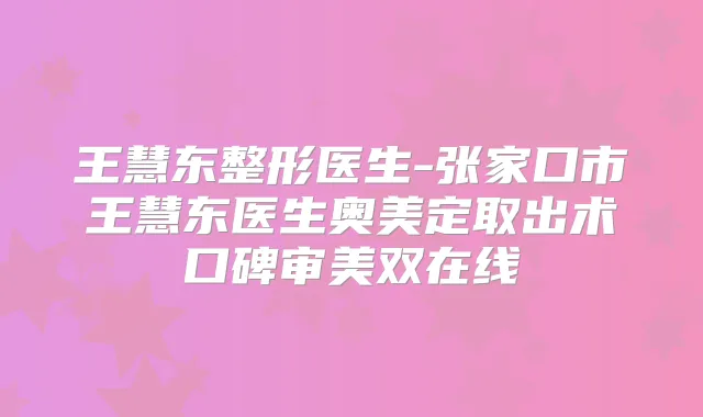 王慧东整形医生-张家口市王慧东医生奥美定取出术口碑审美双在线