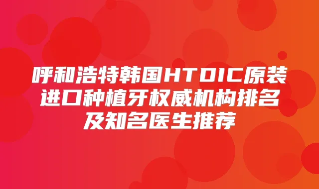 呼和浩特韩国HTDIC原装进口种植牙机构排名及知名医生推荐