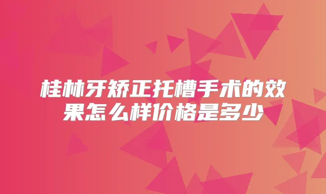 桂林牙矫正托槽手术的效果怎么样价格是多少