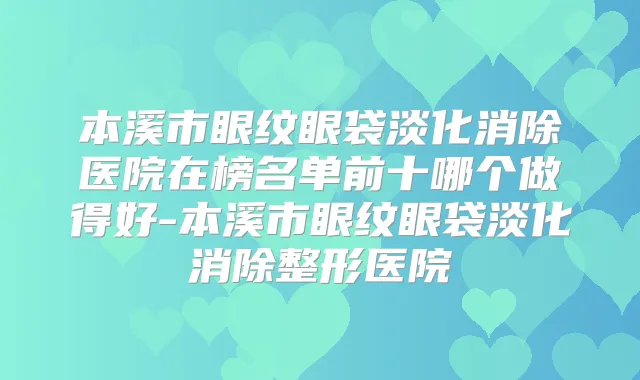 本溪市眼纹眼袋淡化消除医院在榜名单前十哪个做得好-本溪市眼纹眼袋淡化消除整形医院