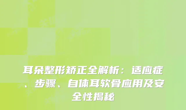 耳朵整形矫正全解析：适应症、步骤、自体耳软骨应用及安全性揭秘