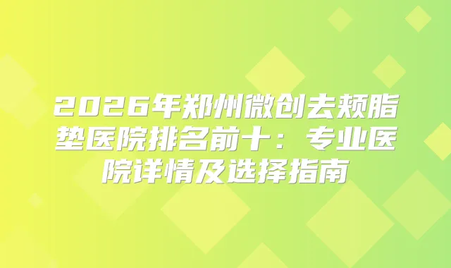 2026年郑州微创去颊脂垫医院排名前十：专业医院详情及选择指南