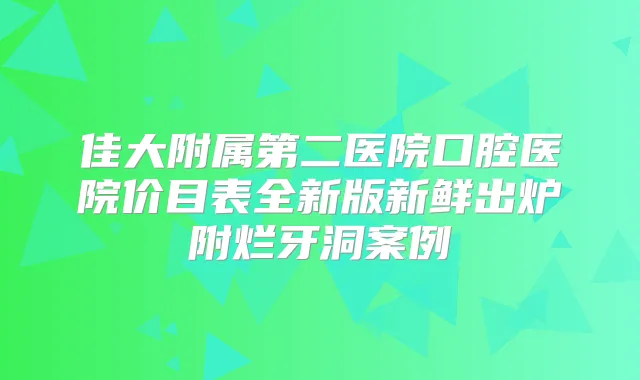 佳大附属第二医院口腔医院价目表全新版新鲜出炉附烂牙洞案例