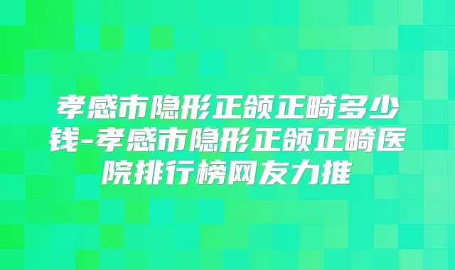 孝感市隐形正颌正畸多少钱-孝感市隐形正颌正畸医院排行榜网友力推