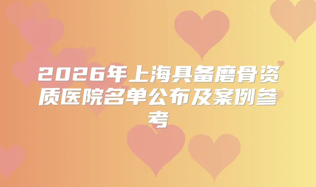 2026年上海具备磨骨资质医院名单公布及案例参考
