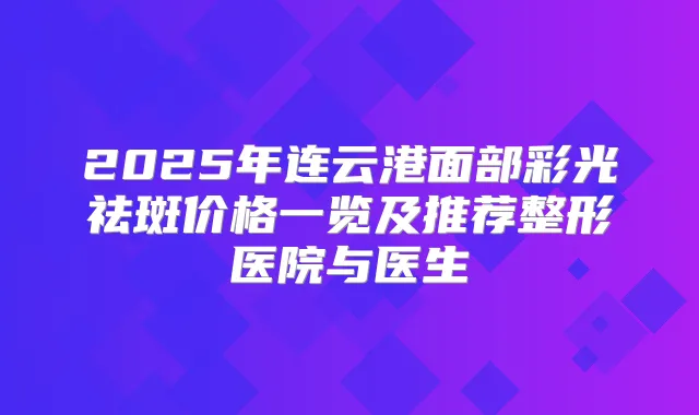 2025年连云港面部彩光祛斑价格一览及推荐整形医院与医生