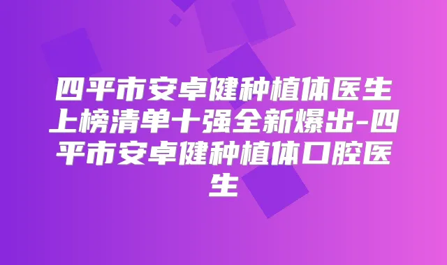 四平市安卓健种植体医生上榜清单十强全新爆出-四平市安卓健种植体口腔医生