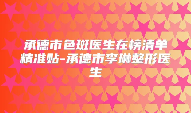 承德市色斑医生在榜清单精准贴-承德市李琳整形医生