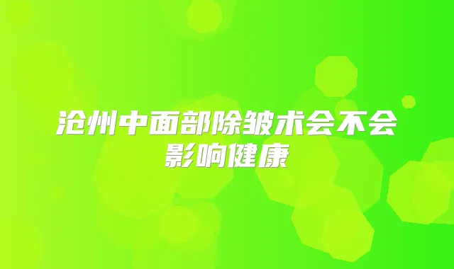 沧州中面部除皱术会不会影响健康
