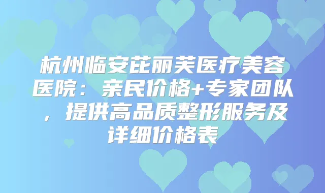 杭州临安芘丽芙医疗美容医院：亲民价格+专家团队，提供高品质整形服务及详细价格表