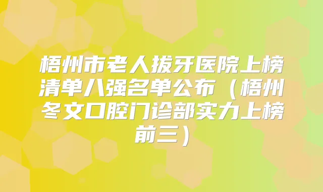 梧州市老人拔牙医院上榜清单八强名单公布（梧州冬文口腔门诊部实力上榜前三）