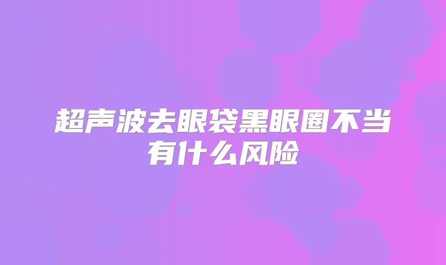 超声波去眼袋黑眼圈不当有什么风险