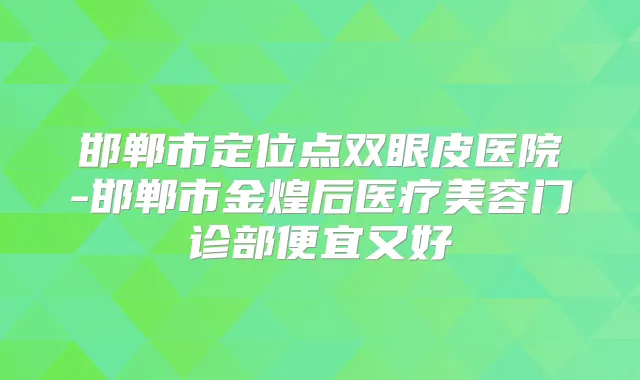 邯郸市定位点双眼皮医院-邯郸市金煌后医疗美容门诊部便宜又好