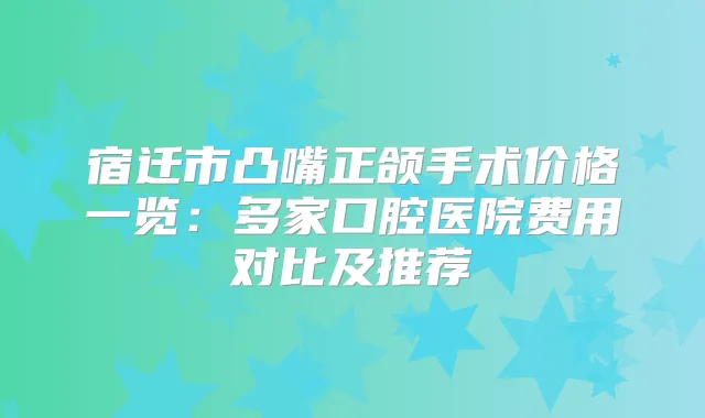 宿迁市凸嘴正颌手术价格一览:多家口腔医院费用对比及推荐