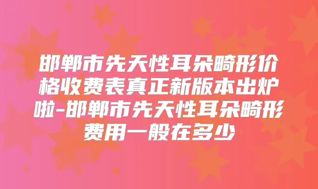 邯郸市先天性耳朵畸形价格收费表真正新版本出炉啦-邯郸市先天性耳朵畸形费用一般在多少
