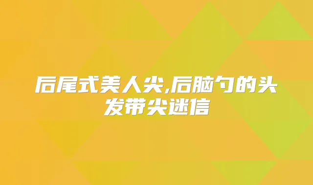 后尾式美人尖,后脑勺的头发带尖迷信