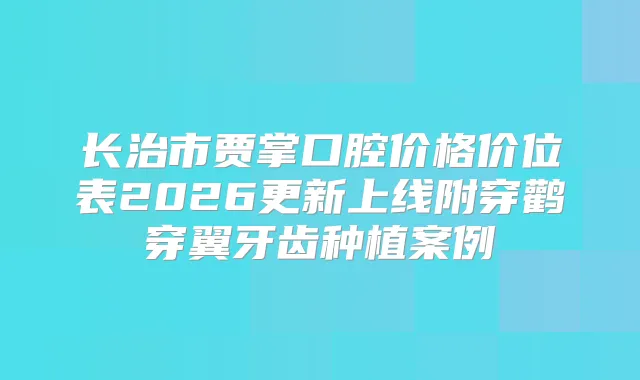 长治市贾掌口腔价格价位表2026更新上线附穿鹳穿翼牙齿种植案例