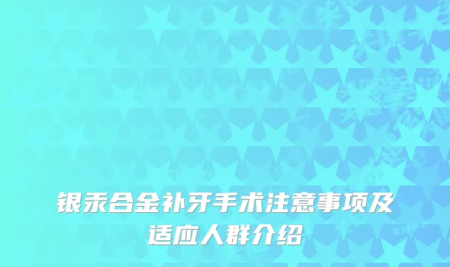 银汞合金补牙手术注意事项及适应人群介绍
