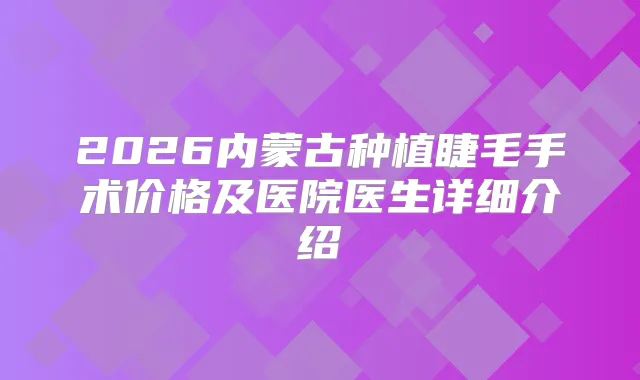 2026内蒙古种植睫毛手术价格及医院医生详细介绍
