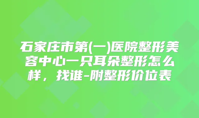 石家庄市第(一)医院整形美容中心一只耳朵整形怎么样,找谁-附整形价位表