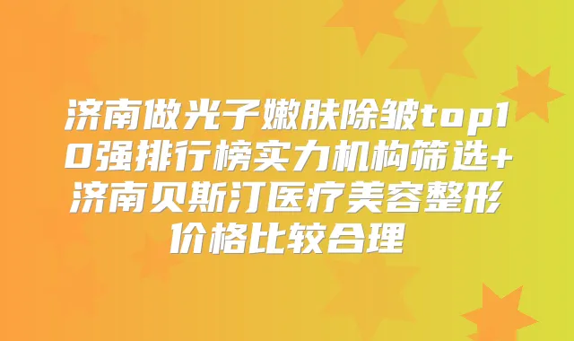 济南做光子嫩肤除皱top10强排行榜实力机构筛选+济南贝斯汀医疗美容整形价格比较合理