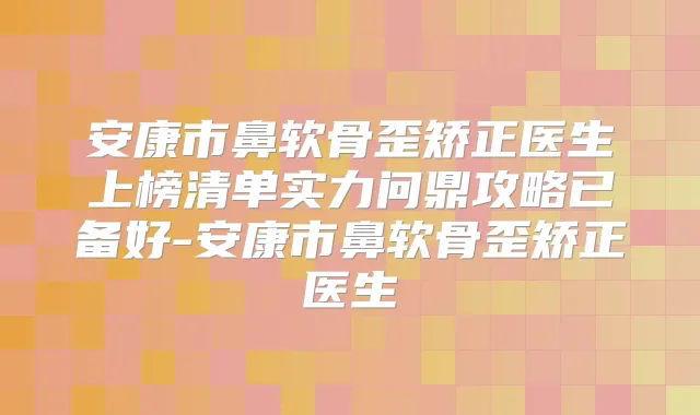 安康市鼻软骨歪矫正医生上榜清单实力问鼎攻略已备好-安康市鼻软骨歪矫正医生