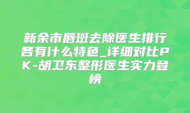 新余市唇斑去除医生排行各有什么特色_详细对比PK-胡卫东整形医生实力登榜