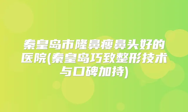 秦皇岛市隆鼻瘦鼻头好的医院(秦皇岛巧致整形技术与口碑加持)