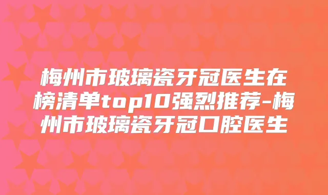 梅州市玻璃瓷牙冠医生在榜清单top10强烈推荐-梅州市玻璃瓷牙冠口腔医生