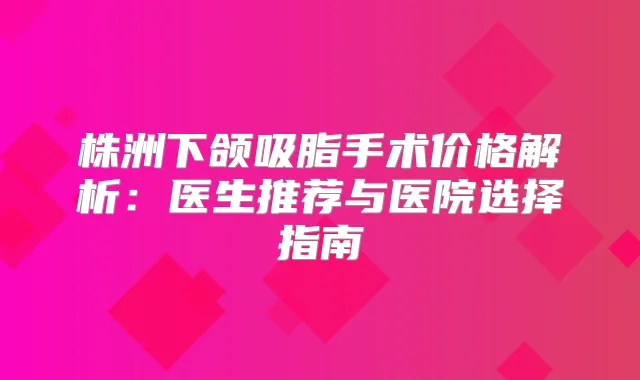 株洲下颌吸脂手术价格解析：医生推荐与医院选择指南