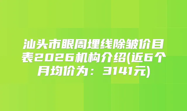 汕头市眼周埋线除皱价目表2026机构介绍(近6个月均价为：3141元)