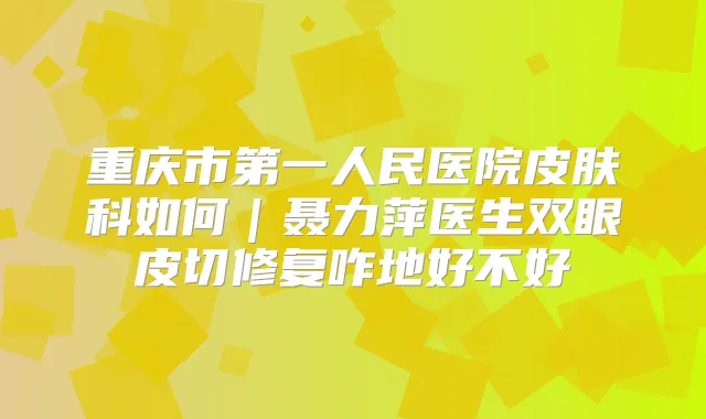 重庆市第一人民医院皮肤科如何｜聂力萍医生双眼皮切修复咋地好不好