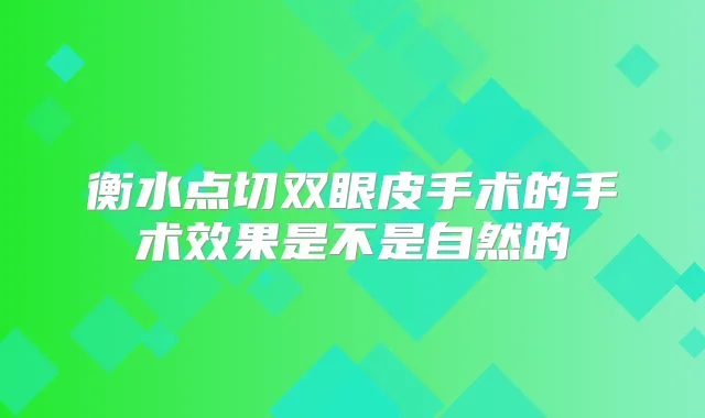 衡水点切双眼皮手术的手术效果是不是自然的