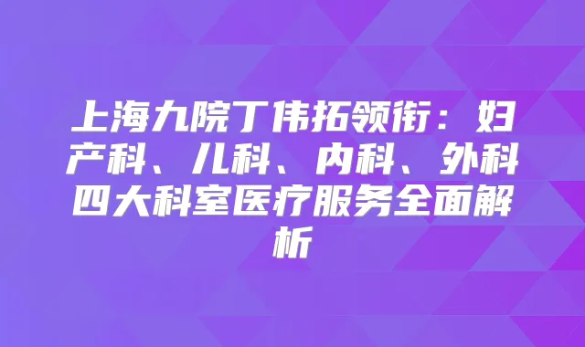 上海九院丁伟拓领衔：妇产科、儿科、内科、外科四大科室医疗服务全面解析