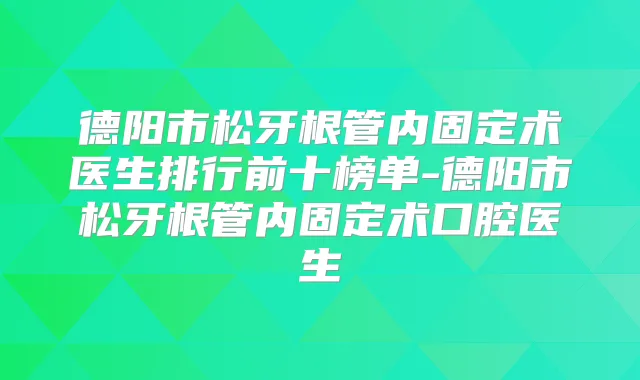 德阳市松牙根管内固定术医生排行前十榜单-德阳市松牙根管内固定术口腔医生