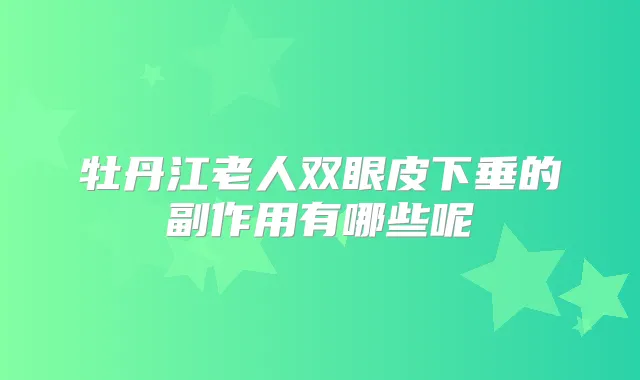牡丹江老人双眼皮下垂的副作用有哪些呢
