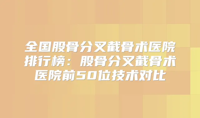 全国股骨分叉截骨术医院排行榜:股骨分叉截骨术医院前50位技术对比
