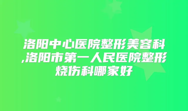 洛阳中心医院整形美容科,洛阳市第一人民医院整形烧伤科哪家好