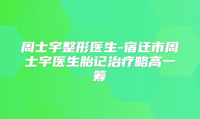 周士宇整形医生-宿迁市周士宇医生胎记略高一筹