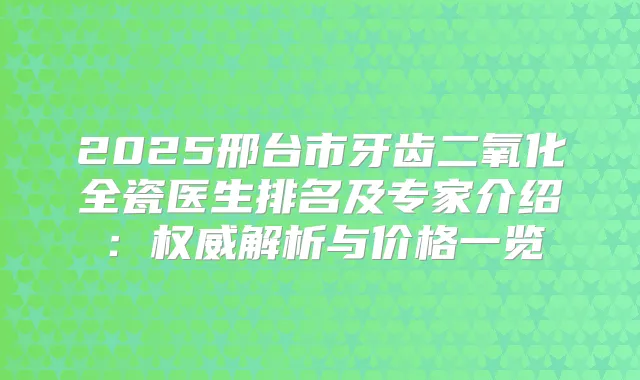 2025邢台市牙齿二氧化全瓷医生排名及专家介绍：解析与价格一览