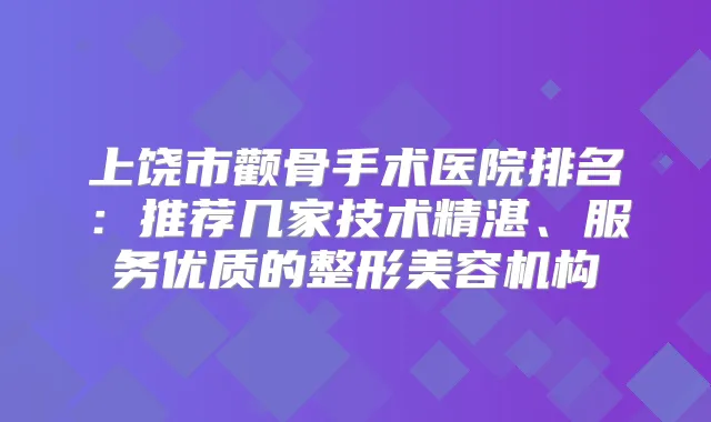 上饶市颧骨手术医院排名：推荐几家技术精湛、服务优质的整形美容机构