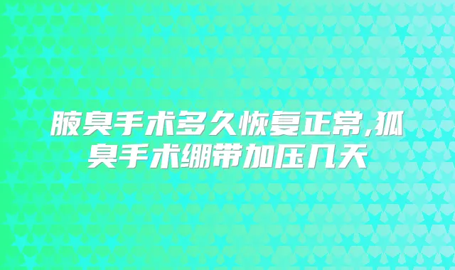 腋臭手术多久恢复正常,狐臭手术绷带加压几天