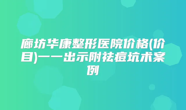 廊坊华康整形医院价格(价目)一一出示附祛痘坑术案例